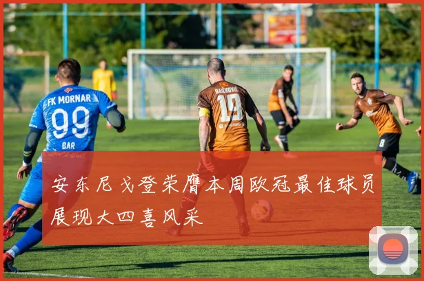 安东尼戈登荣膺本周欧冠最佳球员展现大四喜风采