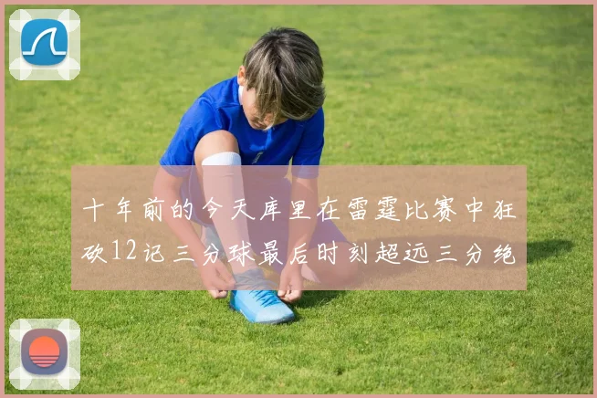 十年前的今天库里在雷霆比赛中狂砍12记三分球最后时刻超远三分绝杀对手