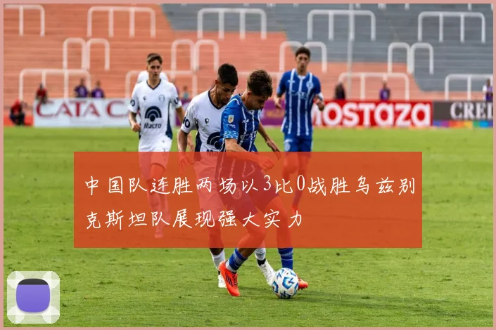 中国队连胜两场以3比0战胜乌兹别克斯坦队展现强大实力