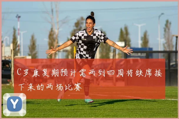 C罗康复期预计需两到四周将缺席接下来的两场比赛