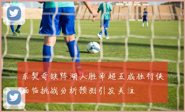 东契奇缺阵湖人胜率超五成独行侠面临挑战分析预测引发关注