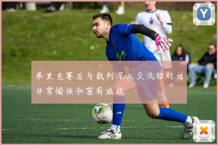 弗里克赛后与裁判深入交流称对话非常愉快和富有成效