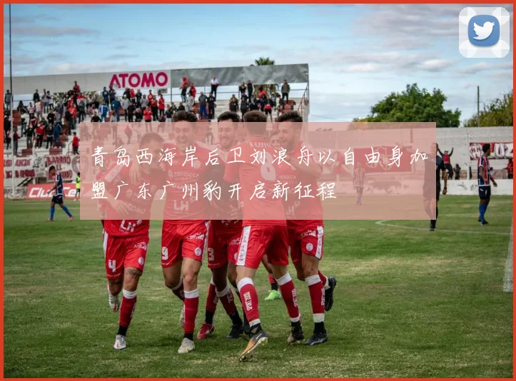青岛西海岸后卫刘浪舟以自由身加盟广东广州豹开启新征程