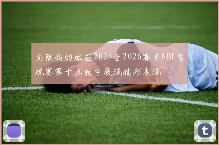 无限我的城在2025至2026赛季NBL常规赛第十九轮中展现精彩表现
