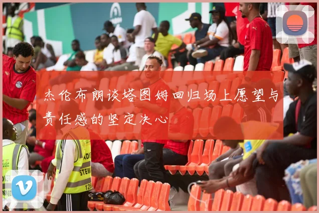 杰伦布朗谈塔图姆回归场上愿望与责任感的坚定决心