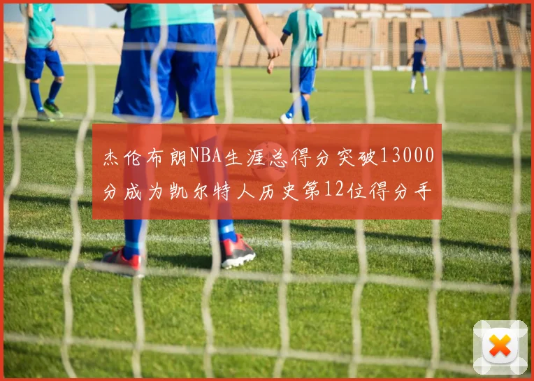 杰伦布朗NBA生涯总得分突破13000分成为凯尔特人历史第12位得分手