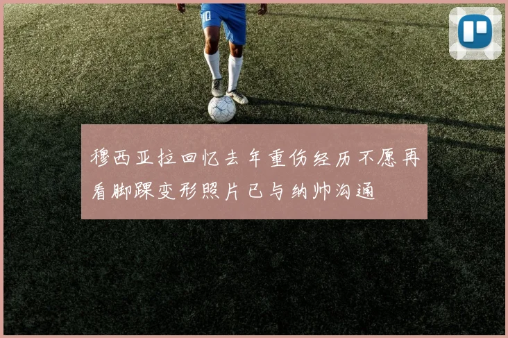 穆西亚拉回忆去年重伤经历不愿再看脚踝变形照片已与纳帅沟通