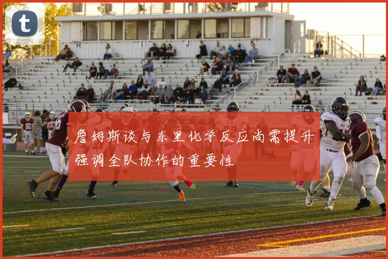 詹姆斯谈与东里化学反应尚需提升强调全队协作的重要性