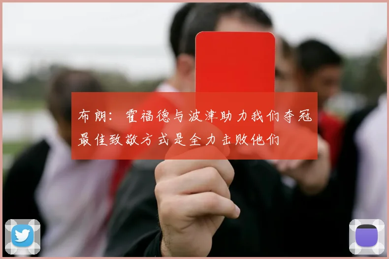 布朗：霍福德与波津助力我们夺冠最佳致敬方式是全力击败他们