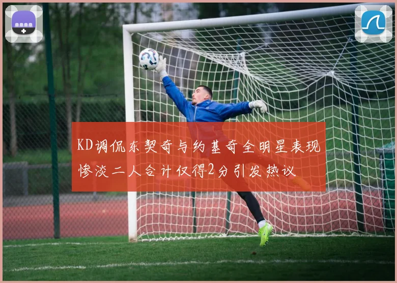 KD调侃东契奇与约基奇全明星表现惨淡二人合计仅得2分引发热议