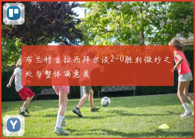 布兰特吉拉西拜尔谈2-0胜利微妙之处与整体满意度
