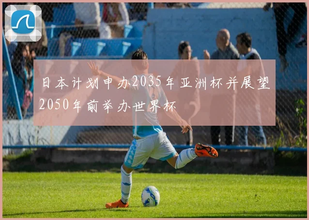 日本计划申办2035年亚洲杯并展望2050年前举办世界杯