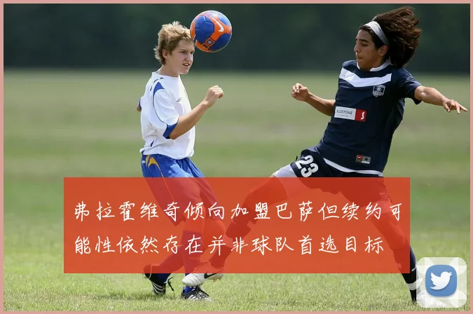 弗拉霍维奇倾向加盟巴萨但续约可能性依然存在并非球队首选目标