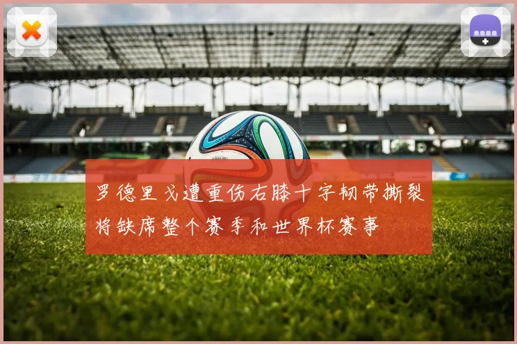 罗德里戈遭重伤右膝十字韧带撕裂将缺席整个赛季和世界杯赛事